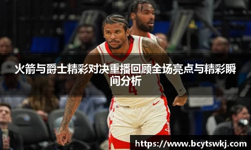 火箭与爵士精彩对决重播回顾全场亮点与精彩瞬间分析