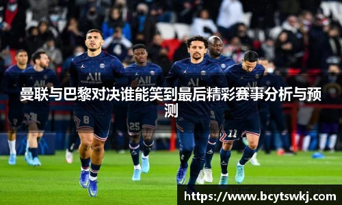 曼联与巴黎对决谁能笑到最后精彩赛事分析与预测