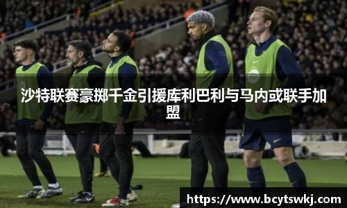 沙特联赛豪掷千金引援库利巴利与马内或联手加盟