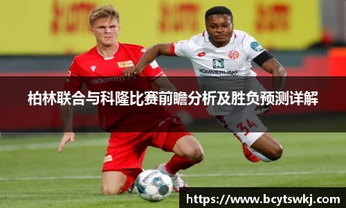 柏林联合与科隆比赛前瞻分析及胜负预测详解